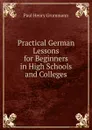 Practical German Lessons for Beginners in High Schools and Colleges - Paul Henry Grummann