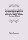 Die Griechischen Culte Und Mythen Ihren Beziehungen Zu Den Orientalischen Religionen: Ier Bd, Volume 1 (German Edition) - Otto Gruppe