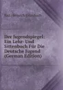 Der Jugendspiegel: Ein Lehr- Und Sittenbuch Fur Die Deutsche Jugend (German Edition) - Karl Heinrich Grumbach