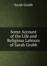 Some Account of the Life and Religious Labours of Sarah Grubb - Sarah Grubb