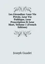 Les Girondins: Leur Vie Privee, Leur Vie Publique, Leur Proscription Et Leur Mort, Volume 1 (French Edition) - Joseph Guadet