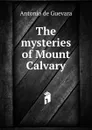 The mysteries of Mount Calvary - Antonio de Guevara