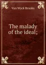 The malady of the ideal; - Van Wyck Brooks