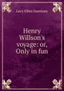 Henry Willson.s voyage: or, Only in fun - Lucy Ellen Guernsey