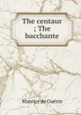 The centaur ; The bacchante - Maurice de Guérin