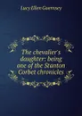 The chevalier.s daughter: being one of the Stanton Corbet chronicles - Lucy Ellen Guernsey
