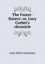 The Foster-Sisters: or, Lucy Corbet.s chronicle - Lucy Ellen Guernsey