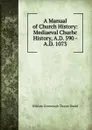 A Manual of Church History: Mediaeval Churhc History, A.D. 590 - A.D. 1073 - William Greenough Thayer Shedd