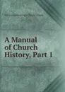 A Manual of Church History, Part 1 - William Greenough Thayer Shedd