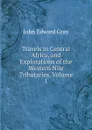 Travels in Central Africa, and Explorations of the Western Nile Tributaries, Volume 1 - John Edward Gray