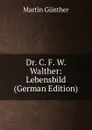 Dr. C. F. W. Walther: Lebensbild (German Edition) - Martin Günther