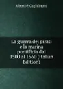 La guerra dei pirati e la marina pontificia dal 1500 al 1560 (Italian Edition) - Alberto P. Guglielmotti