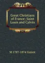 Great Christians of France; Saint Louis and Calvin - M. Guizot