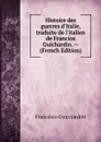 Histoire des guerres d.Italie, traduite de l.italien de Francios Guichardin. -- (French Edition) - Francesco Guicciardini