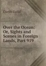 Over the Ocean: Or, Sights and Scenes in Foreign Lands, Part 919 - Curtis Guild