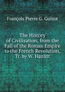 The History of Civilization, from the Fall of the Roman Empire to the French Revolution, Tr. by W. Hazlitt - François Pierre G. Guizot