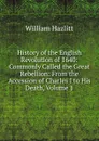 History of the English Revolution of 1640: Commonly Called the Great Rebellion: From the Accession of Charles I to His Death, Volume 1 - William Hazlitt