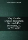 Why Was the English Revolution Successful. a Discourse, Tr. by W. Hazlitt - François Pierre G. Guizot