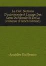 Le Ciel: Notions D.astronomie A L.usage Des Gens Du Monde Et De La Jeunesse (French Edition) - Amédée Guillemin