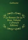 Le Roman De La Rose, Volume 5 (French Edition) - Guillaume