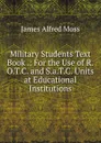 Military Students Text Book .: For the Use of R.O.T.C. and S.a.T.C. Units at Educational Institutions - James Alfred Moss