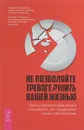 Не позволяйте тревоге рулить вашей жизнью. Наука управления эмоциями и осознанность для преодоления страха и беспокойства - Дэвид Х. Клемански, Джошуа Э. Кертисс