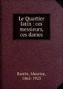 Le Quartier latin : ces messieurs, ces dames - Maurice Barrès