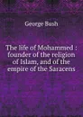 The life of Mohammed : founder of the religion of Islam, and of the empire of the Saracens - George Bush