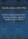 Studya dyplomatyczne : sprawa polska-sprawa duska (1863-1865). 1 - Julian Klaczko