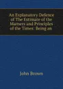 An Explanatory Defence of The Estimate of the Marners and Principles of the Times: Being an . - John Brown