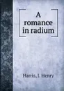 A romance in radium - J. Henry Harris