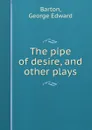 The pipe of desire, and other plays - George Edward Barton