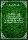 An historical discourse on the civil and religious affairs of the colony of Rhode-Island and . - John Callender