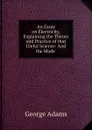 An Essay on Electricity, Explaining the Theory and Practice of that Uleful Science: And the Mode . - George Adams