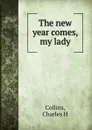 The new year comes, my lady - Charles H. Collins