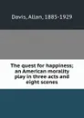 The quest for happiness; an American morality play in three acts and eight scenes - Allan Davis