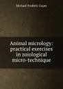 Animal micrology: practical exercises in zo.ological micro-technique - Michael Frederic Guyer