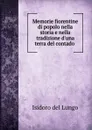 Memorie fiorentine di popolo nella storia e nella tradizione d.una terra del contado . - Isidoro del Lungo