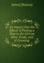 An Inquiry Into the Effects of Putting a Stop to the African Slave Trade, and of Granting . - James Ramsay