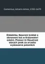 Didaktika. Nawreni kratke o obnoweni kol w Kralowstwi eskem. Pislowi ili Maudrost starych pedk za zrcadlo wystawena potomkm - Johann Amos Comenius