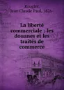 La liberte commerciale : les douanes et les traites de commerce - Jean Claude Paul Rougier