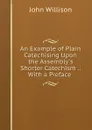 An Example of Plain Catechising Upon the Assembly.s Shorter Catechism .: With a Preface . - John Willison