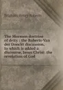 The Mormon doctrine of deity : the Roberts-Van der Donckt discussion, to which is added a discourse, Jesus Christ: the revelation of God - B.H. Roberts