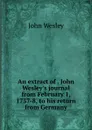 An extract of . John Wesley.s journal from February 1, 1737-8, to his return from Germany - John Wesley