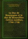 Le Duc de Bourgogne et le duc de Beauvillier : lettres inedites, 1700-1708 - Bourgogne Louis