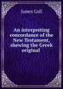 An interpreting concordance of the New Testament, shewing the Greek original . - James Gall