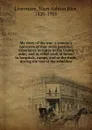 My story of the war: a woman.s narrative of four years personal experience as nurse in the Union army, and in relief work at home, in hospitals, camps, and at the front, during the war of the rebellion - Mary Ashton Rice Livermore