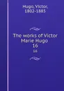 The works of Victor Marie Hugo . 16 - Victor Hugo