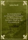 An Introduction to Natural Philosophy: Or, Philosophical Lectures Read in the University of . - John Keill