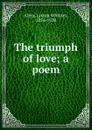 The triumph of love; a poem - Lyman Whitney Allen